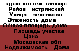 сдаю коттеж танхаус › Район ­ истринский › Улица ­ зеленково › Этажность дома ­ 3 › Общая площадь дома ­ 300 › Площадь участка ­ 600 › Цена ­ 30 000 - Московская обл. Недвижимость » Дома, коттеджи, дачи аренда   . Московская обл.